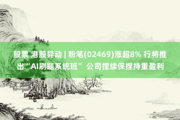 股票 港股异动 | 粉笔(02469)涨超8% 行将推出“AI刷题系统班” 公司捏续保捏持重盈利