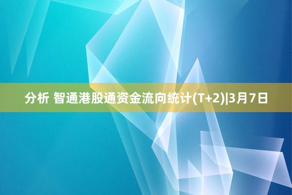 分析 智通港股通资金流向统计(T+2)|3月7日