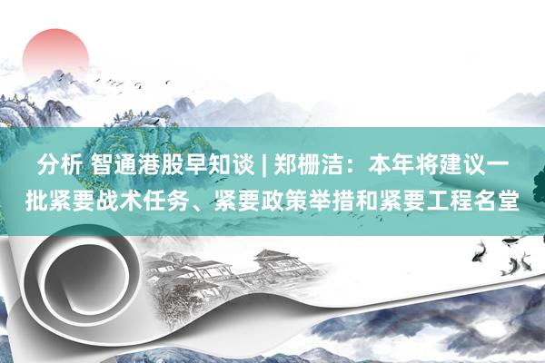 分析 智通港股早知谈 | 郑栅洁：本年将建议一批紧要战术任务、紧要政策举措和紧要工程名堂