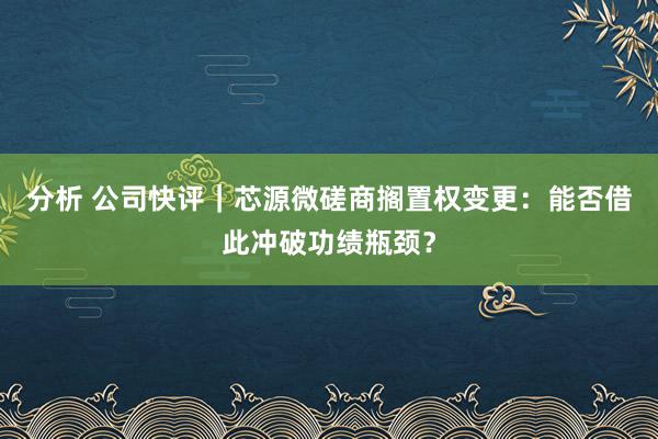 分析 公司快评｜芯源微磋商搁置权变更：能否借此冲破功绩瓶颈？