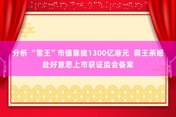 分析 “雪王”市值靠拢1300亿港元  霸王茶姬赴好意思上市获证监会备案