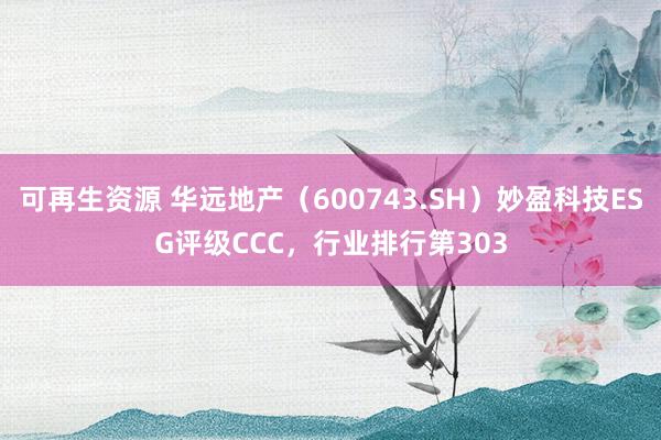 可再生资源 华远地产（600743.SH）妙盈科技ESG评级CCC，行业排行第303