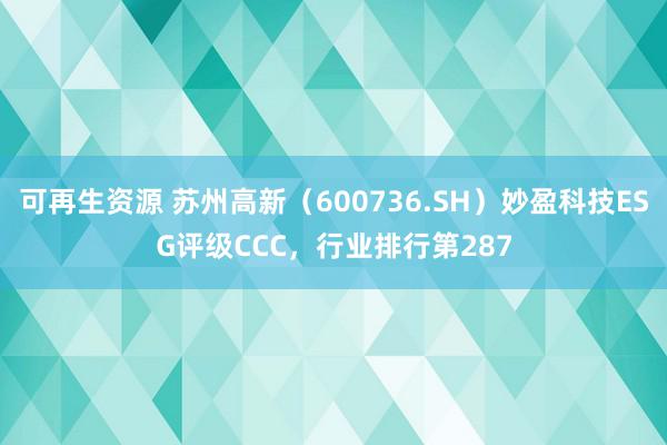 可再生资源 苏州高新（600736.SH）妙盈科技ESG评级CCC，行业排行第287