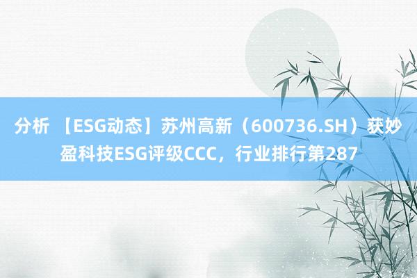 分析 【ESG动态】苏州高新（600736.SH）获妙盈科技ESG评级CCC，行业排行第287