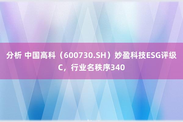 分析 中国高科（600730.SH）妙盈科技ESG评级C，行业名秩序340