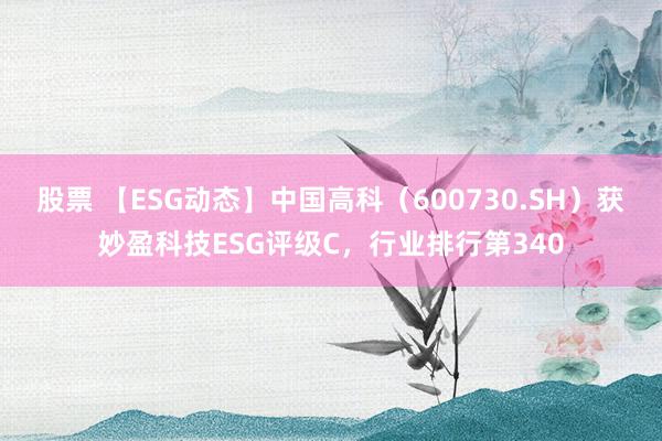 股票 【ESG动态】中国高科（600730.SH）获妙盈科技ESG评级C，行业排行第340