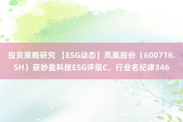 投资策略研究 【ESG动态】凤凰股份（600716.SH）获妙盈科技ESG评级C，行业名纪律346