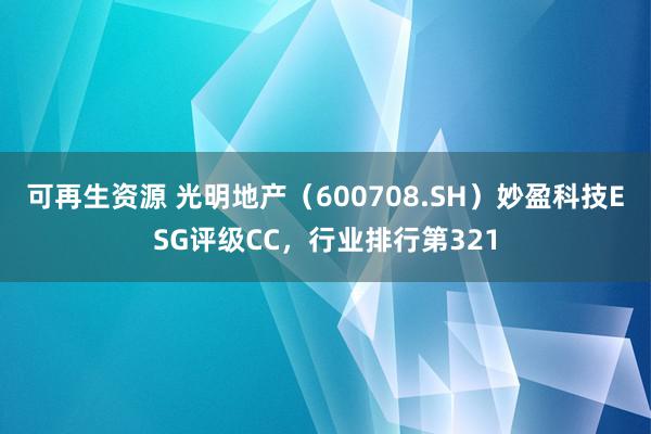 可再生资源 光明地产（600708.SH）妙盈科技ESG评级CC，行业排行第321