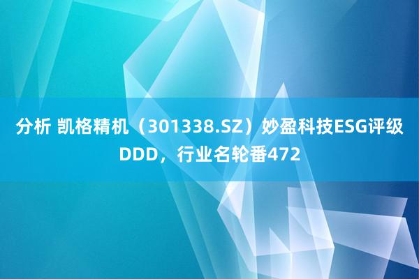 分析 凯格精机（301338.SZ）妙盈科技ESG评级DDD，行业名轮番472