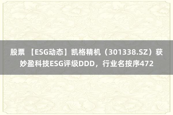 股票 【ESG动态】凯格精机（301338.SZ）获妙盈科技ESG评级DDD，行业名按序472