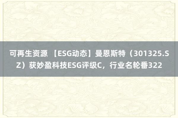 可再生资源 【ESG动态】曼恩斯特（301325.SZ）获妙盈科技ESG评级C，行业名轮番322