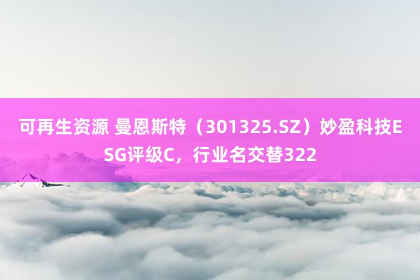 可再生资源 曼恩斯特（301325.SZ）妙盈科技ESG评级C，行业名交替322