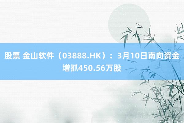 股票 金山软件（03888.HK）：3月10日南向资金增抓450.56万股