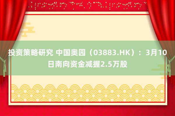 投资策略研究 中国奥园（03883.HK）：3月10日南向资金减握2.5万股