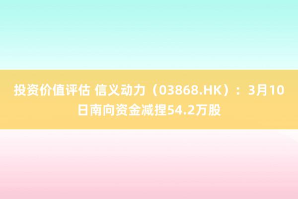 投资价值评估 信义动力（03868.HK）：3月10日南向资金减捏54.2万股