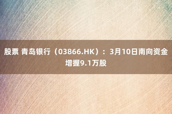 股票 青岛银行（03866.HK）：3月10日南向资金增握9.1万股