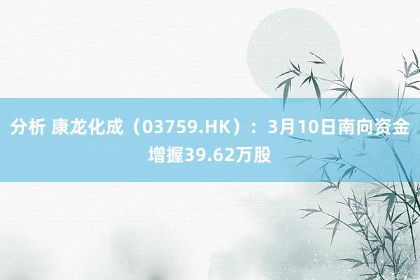 分析 康龙化成（03759.HK）：3月10日南向资金增握39.62万股