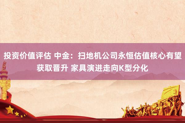 投资价值评估 中金：扫地机公司永恒估值核心有望获取晋升 家具演进走向K型分化