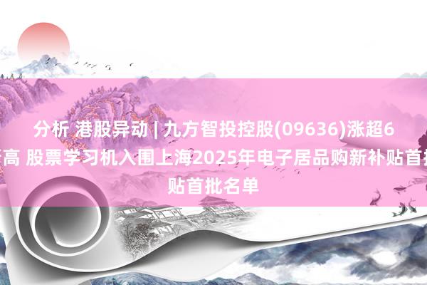 分析 港股异动 | 九方智投控股(09636)涨超6%鼎新高 股票学习机入围上海2025年电子居品购新补贴首批名单