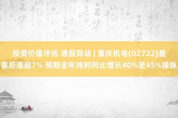 投资价值评估 港股异动 | 重庆机电(02722)盈喜后涨超7% 预期全年纯利同比增长40%至45%