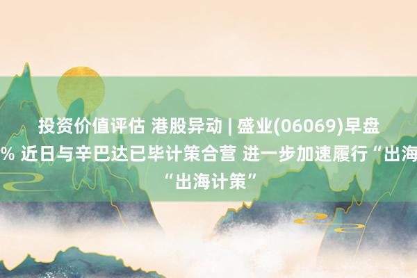 投资价值评估 港股异动 | 盛业(06069)早盘涨超5% 近日与辛巴达已毕计策合营 进一步加速履行