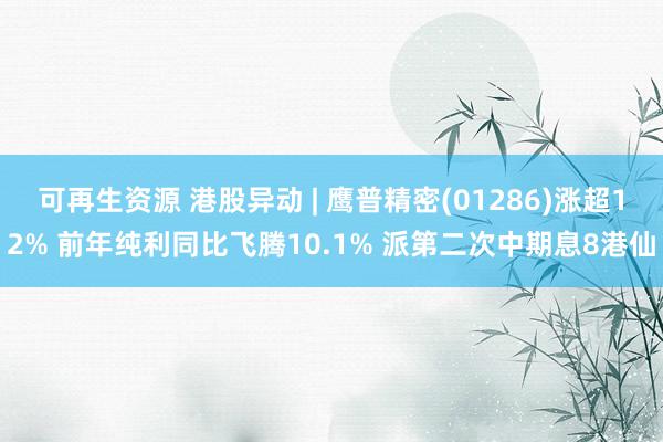 可再生资源 港股异动 | 鹰普精密(01286)涨超12% 前年纯利同比飞腾10.1% 派第二次中期