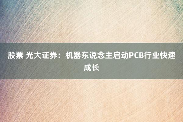 股票 光大证券：机器东说念主启动PCB行业快速成长