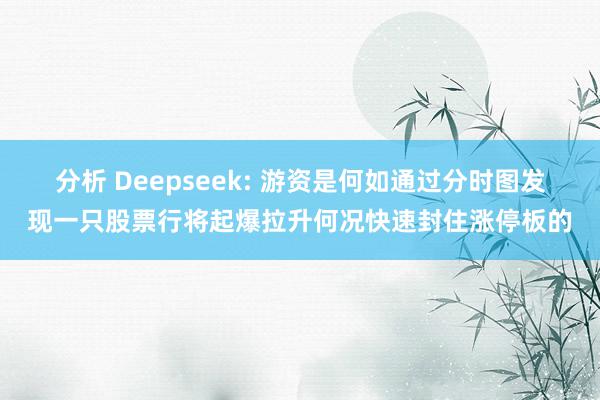 分析 Deepseek: 游资是何如通过分时图发现一只股票行将起爆拉升何况快速封住涨停板的