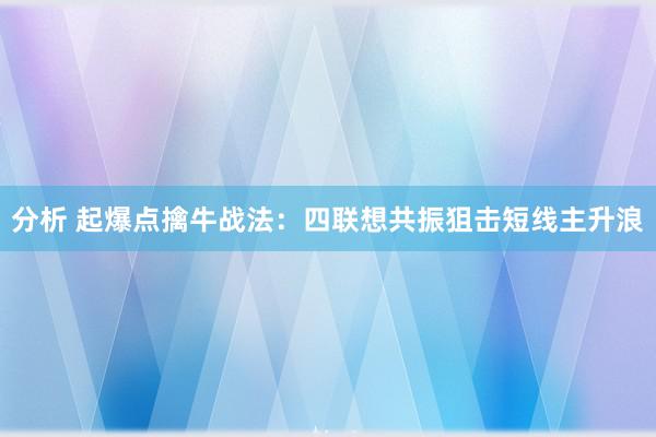 分析 起爆点擒牛战法：四联想共振狙击短线主升浪