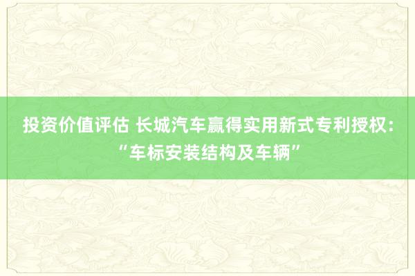 投资价值评估 长城汽车赢得实用新式专利授权：“车标安装结构及车辆”