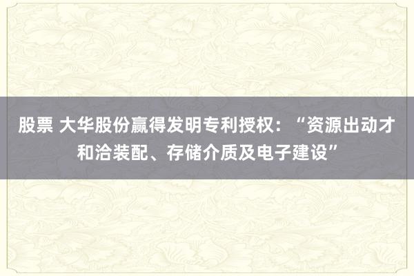 股票 大华股份赢得发明专利授权：“资源出动才和洽装配、存储介质及电子建设”