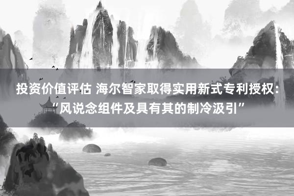 投资价值评估 海尔智家取得实用新式专利授权：“风说念组件及具有其的制冷汲引”