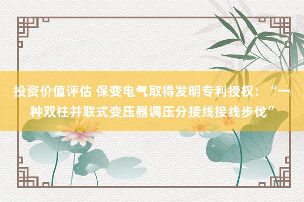 投资价值评估 保变电气取得发明专利授权：“一种双柱并联式变压器调压分接线接线步伐”