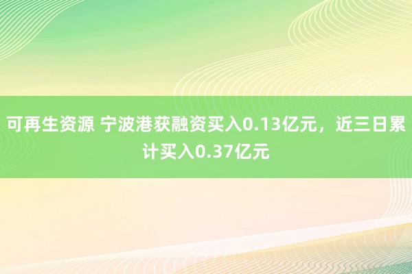 可再生资源 宁波港获融资买入0.13亿元，近三日累计买入0.37亿元