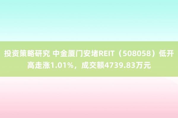 投资策略研究 中金厦门安堵REIT（508058）低开高走涨1.01%，成交额4739.83万元