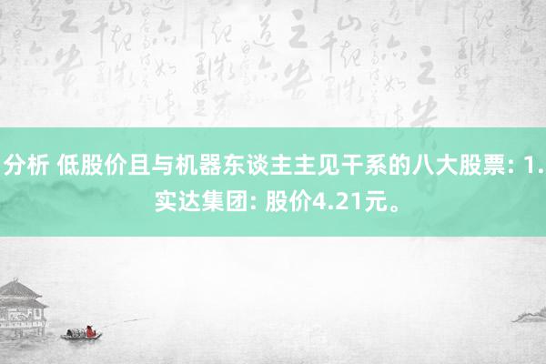 分析 低股价且与机器东谈主主见干系的八大股票: 1. 实达集团: 股价4.21元。