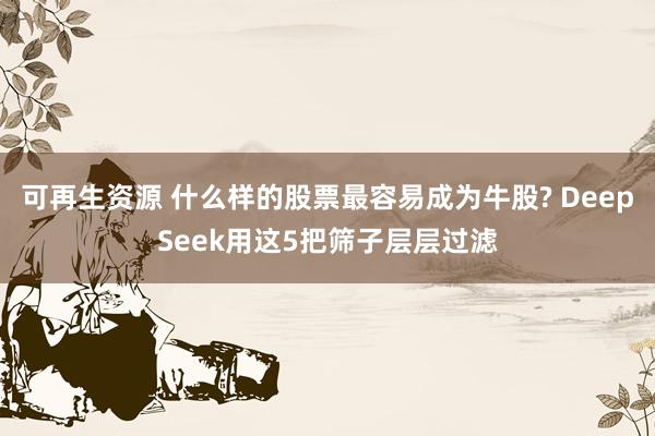 可再生资源 什么样的股票最容易成为牛股? DeepSeek用这5把筛子层层过滤