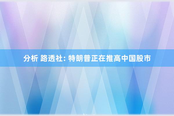 分析 路透社: 特朗普正在推高中国股市