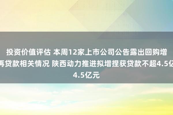 投资价值评估 本周12家上市公司公告露出回购增捏再贷款相关情况 陕西动力推进拟增捏获贷款不超4.5亿