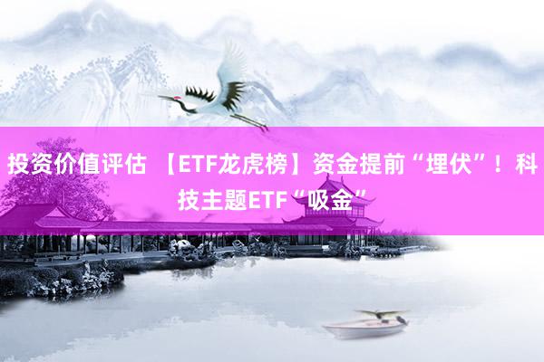 投资价值评估 【ETF龙虎榜】资金提前“埋伏”！科技主题ETF“吸金”