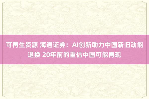 可再生资源 海通证券：AI创新助力中国新旧动能退换 20年前的重估中国可能再现