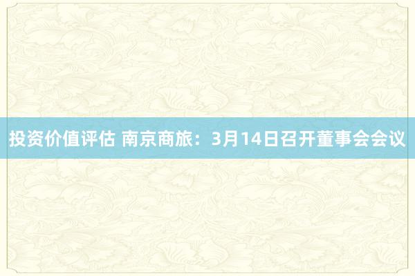 投资价值评估 南京商旅：3月14日召开董事会会议