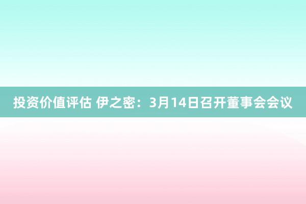 投资价值评估 伊之密：3月14日召开董事会会议