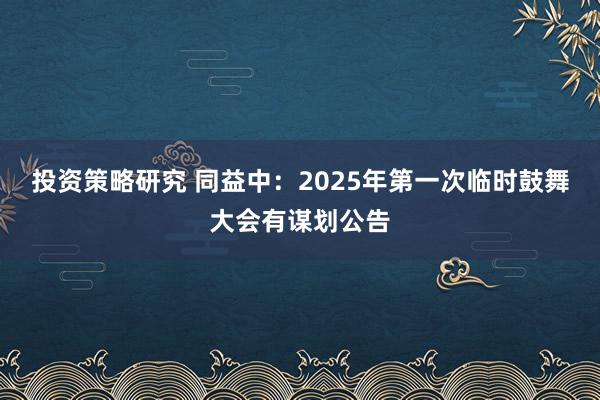 投资策略研究 同益中：2025年第一次临时鼓舞大会有谋划公告