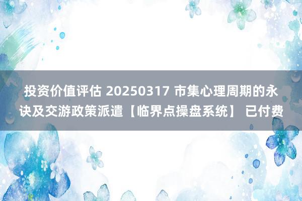 投资价值评估 20250317 市集心理周期的永诀及交游政策派遣【临界点操盘系统】 已付费