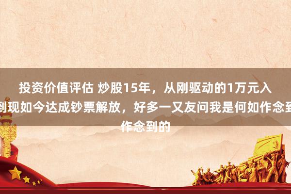 投资价值评估 炒股15年，从刚驱动的1万元入市到现如今达成钞票解放，好多一又友问我是何如作念到的