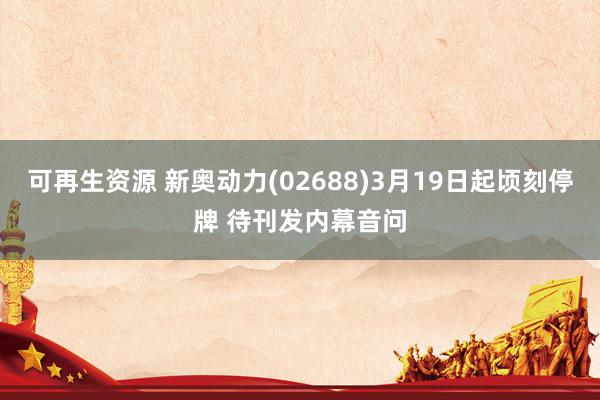 可再生资源 新奥动力(02688)3月19日起顷刻停牌 待刊发内幕音问