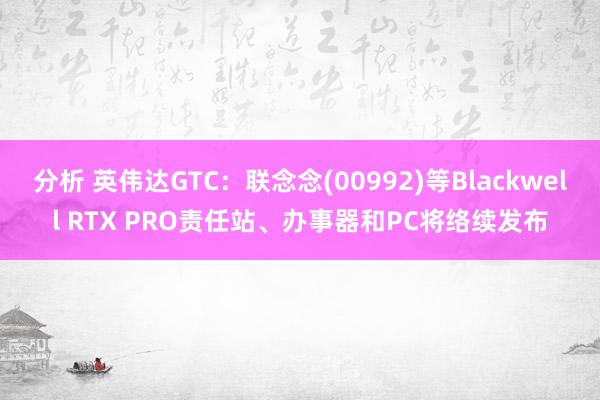 分析 英伟达GTC：联念念(00992)等Blackwell RTX PRO责任站、办事器和PC将络