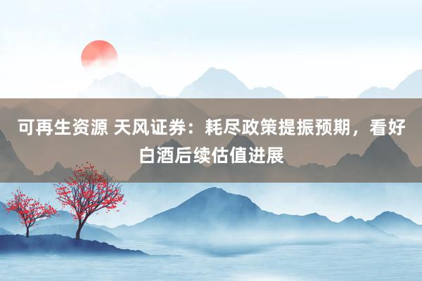 可再生资源 天风证券：耗尽政策提振预期，看好白酒后续估值进展