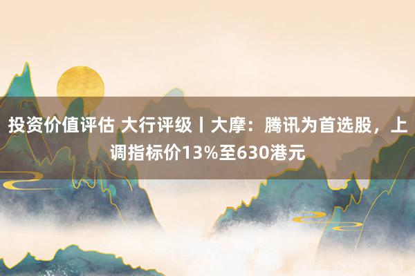 投资价值评估 大行评级丨大摩：腾讯为首选股，上调指标价13%至630港元